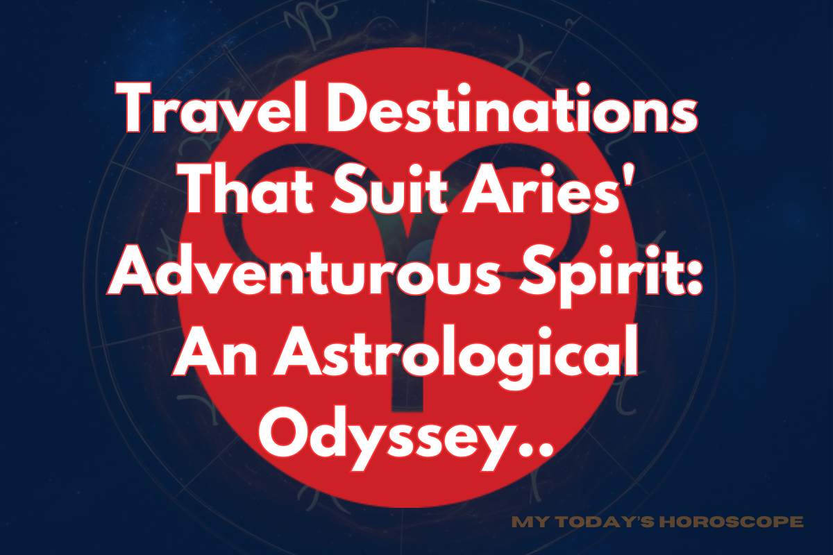 Travel Destinations That Suit Aries' Adventurous Spirit: An Astrological Odyssey